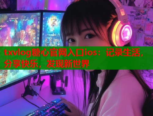 txvlog糖心官网入口ios：记录生活，分享快乐，发现新世界  第2张