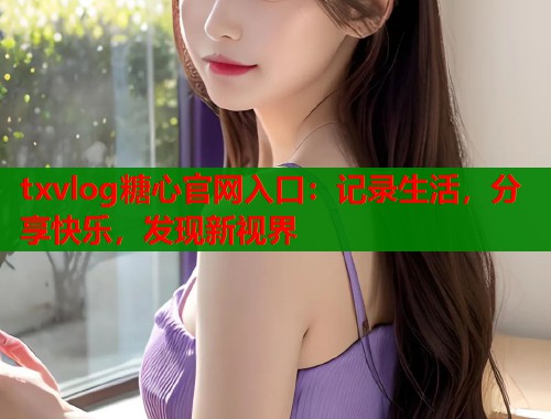 txvlog糖心官网入口：记录生活，分享快乐，发现新视界  第1张
