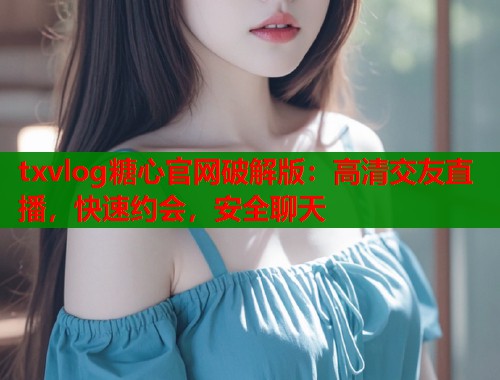 txvlog糖心官网破解版：高清交友直播，快速约会，安全聊天  第1张