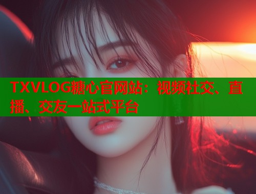 TXVLOG糖心官网站：视频社交、直播、交友一站式平台  第1张