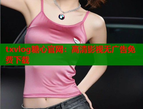 txvlog糖心官网：高清影视无广告免费下载  第1张