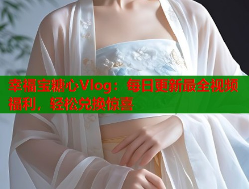 幸福宝糖心Vlog：每日更新最全视频福利，轻松兑换惊喜  第1张
