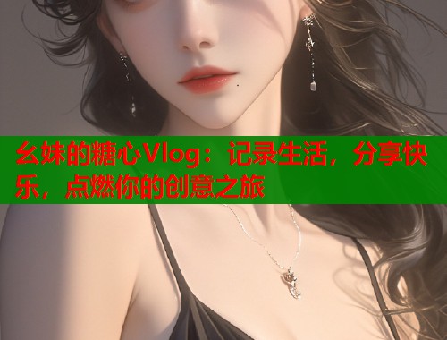 幺妹的糖心Vlog：记录生活，分享快乐，点燃你的创意之旅  第1张