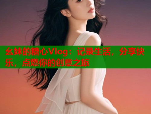 幺妹的糖心Vlog：记录生活，分享快乐，点燃你的创意之旅  第2张