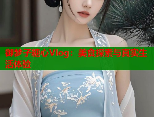 御梦子糖心Vlog：美食探索与真实生活体验  第1张