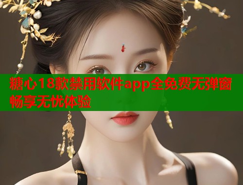 糖心18款禁用软件app全免费无弹窗畅享无忧体验  第1张
