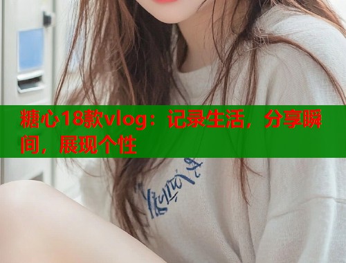 糖心18款vlog：记录生活，分享瞬间，展现个性  第2张