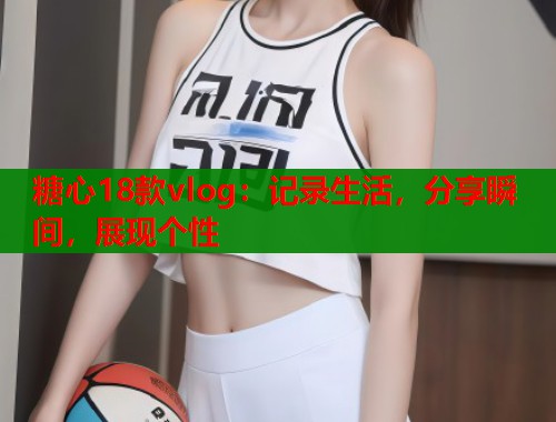 糖心18款vlog：记录生活，分享瞬间，展现个性  第1张