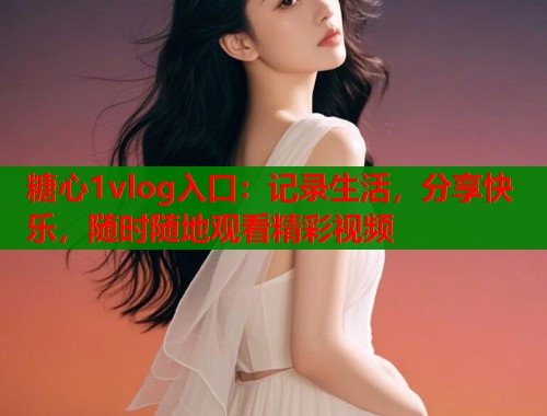 糖心1vlog入口：记录生活，分享快乐，随时随地观看精彩视频  第2张