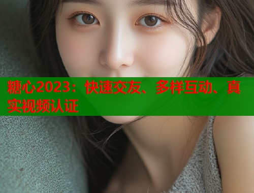 糖心2023：快速交友、多样互动、真实视频认证  第1张