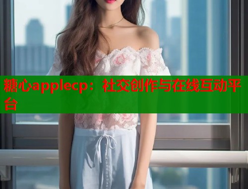 糖心applecp：社交创作与在线互动平台  第1张