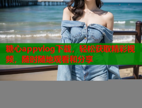 糖心appvlog下载，轻松获取精彩视频，随时随地观看和分享  第2张