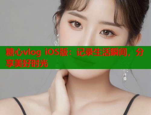 糖心vlog iOS版：记录生活瞬间，分享美好时光  第2张