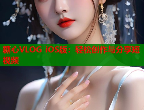 糖心VLOG iOS版：轻松创作与分享短视频  第2张
