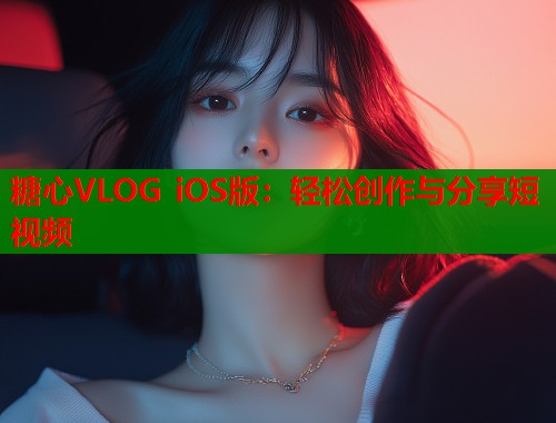 糖心VLOG iOS版：轻松创作与分享短视频  第1张