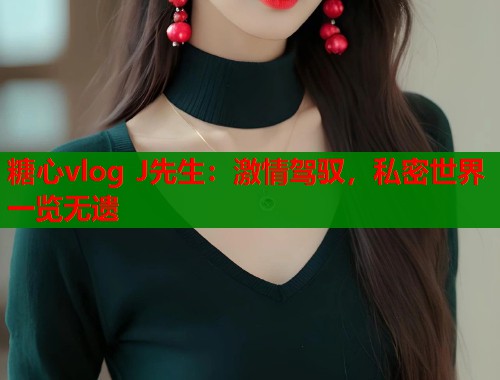 糖心vlog J先生：激情驾驭，私密世界一览无遗  第1张