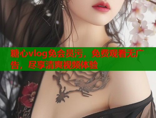 糖心vlog免会员污，免费观看无广告，尽享清爽视频体验  第1张