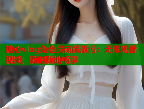 糖心vlog免会员破解版污：无限观看视频，随时随地畅享  第1张