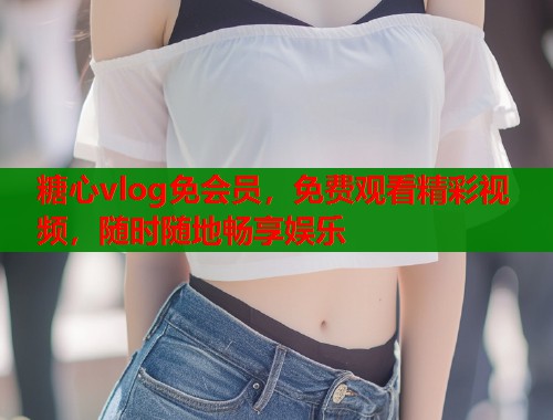糖心vlog免会员，免费观看精彩视频，随时随地畅享娱乐  第1张