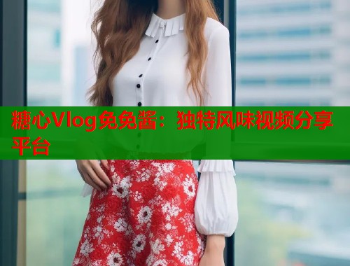 糖心Vlog免免酱：独特风味视频分享平台  第1张