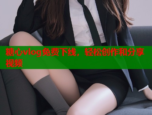糖心vlog免费下线，轻松创作和分享视频  第1张