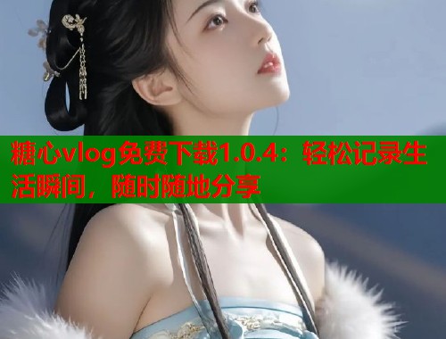 糖心vlog免费下载1.0.4：轻松记录生活瞬间，随时随地分享  第2张