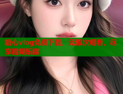 糖心vlog免费下载，无限次观看，尽享视频乐趣  第1张
