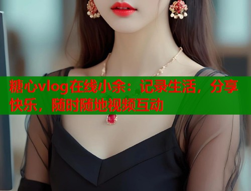 糖心vlog在线小余：记录生活，分享快乐，随时随地视频互动  第1张