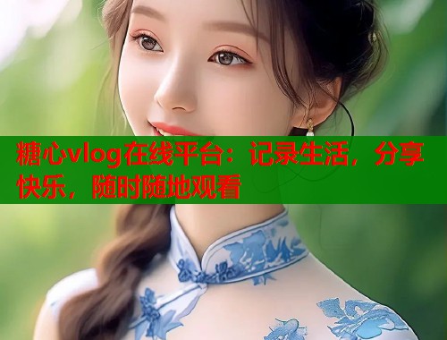 糖心vlog在线平台：记录生活，分享快乐，随时随地观看  第1张