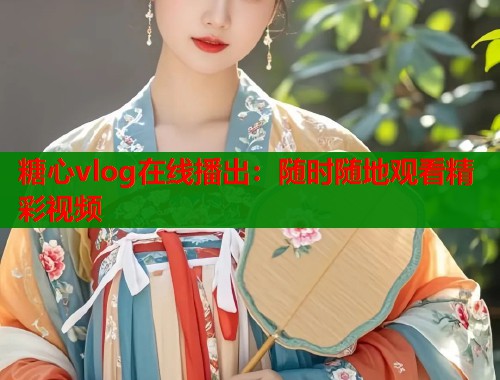 糖心vlog在线播出：随时随地观看精彩视频  第2张