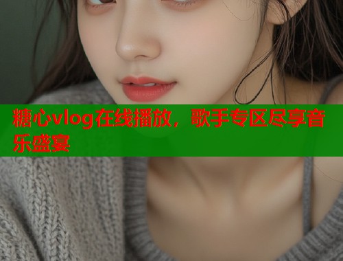 糖心vlog在线播放，歌手专区尽享音乐盛宴  第1张