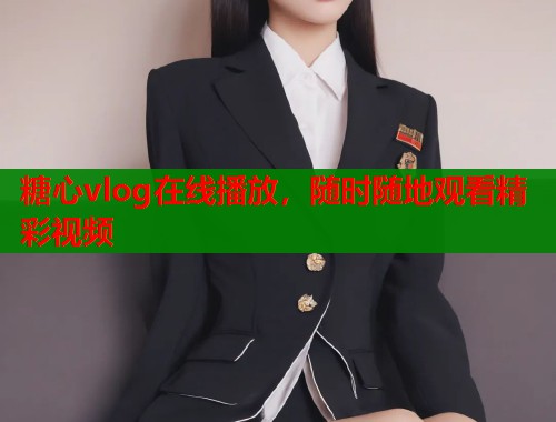 糖心vlog在线播放，随时随地观看精彩视频  第1张