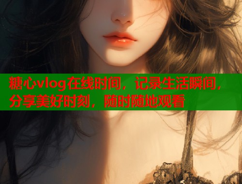 糖心vlog在线时间，记录生活瞬间，分享美好时刻，随时随地观看  第1张