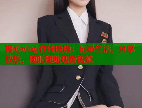 糖心vlog在线晚晚：记录生活，分享快乐，随时随地观看视频  第1张