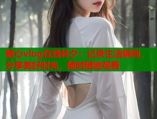 糖心vlog在线林夕：记录生活瞬间，分享美好时光，随时随地观看  第1张