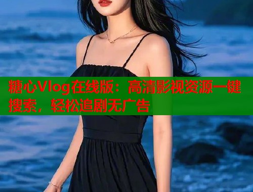 糖心Vlog在线版：高清影视资源一键搜索，轻松追剧无广告  第1张