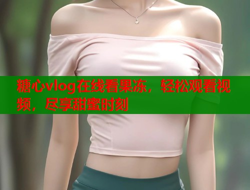 糖心vlog在线看果冻，轻松观看视频，尽享甜蜜时刻  第1张
