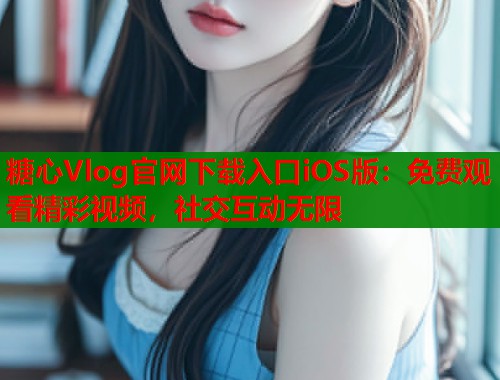 糖心Vlog官网下载入口iOS版：免费观看精彩视频，社交互动无限  第1张