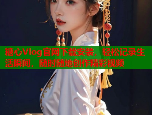 糖心Vlog官网下载安装，轻松记录生活瞬间，随时随地创作精彩视频  第1张