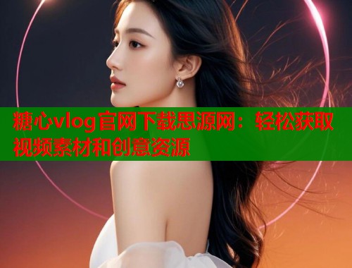 糖心vlog官网下载思源网：轻松获取视频素材和创意资源  第1张