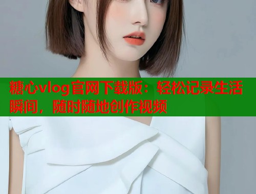 糖心vlog官网下载版：轻松记录生活瞬间，随时随地创作视频  第1张