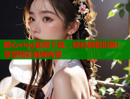 糖心vlog官网下载，轻松获取旧版i，享受精彩视频内容  第1张