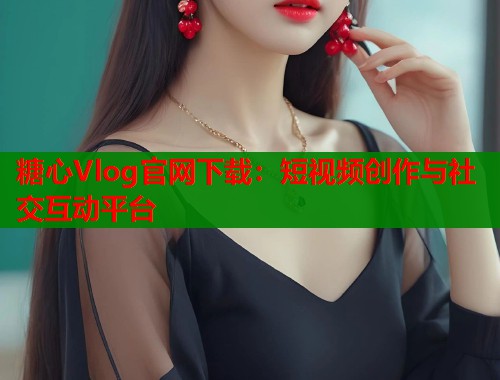 糖心Vlog官网下载：短视频创作与社交互动平台  第1张