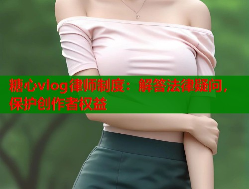 糖心vlog律师制度：解答法律疑问，保护创作者权益  第1张