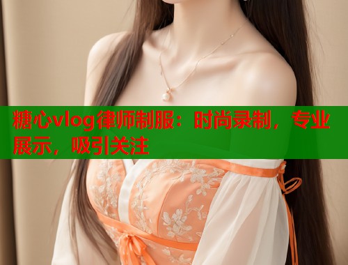 糖心vlog律师制服：时尚录制，专业展示，吸引关注  第1张