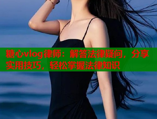 糖心vlog律师：解答法律疑问，分享实用技巧，轻松掌握法律知识  第1张