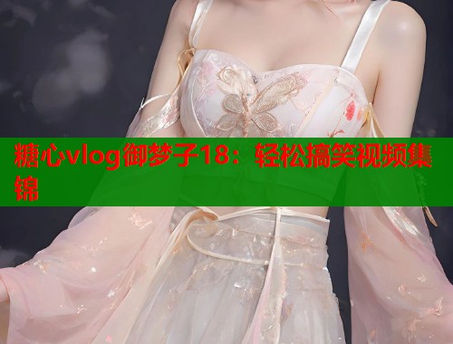 糖心vlog御梦子18：轻松搞笑视频集锦  第1张