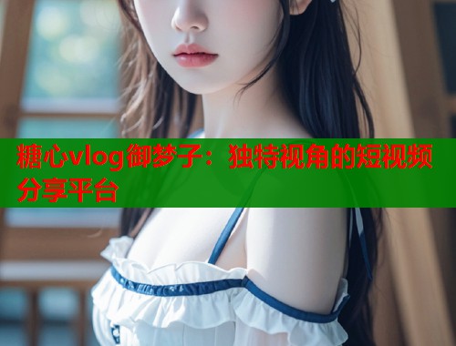 糖心vlog御梦子：独特视角的短视频分享平台  第1张