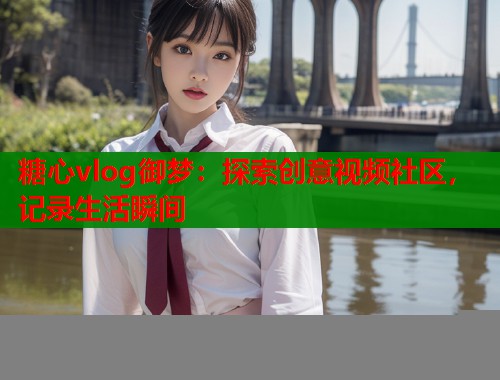 糖心vlog御梦：探索创意视频社区，记录生活瞬间  第1张
