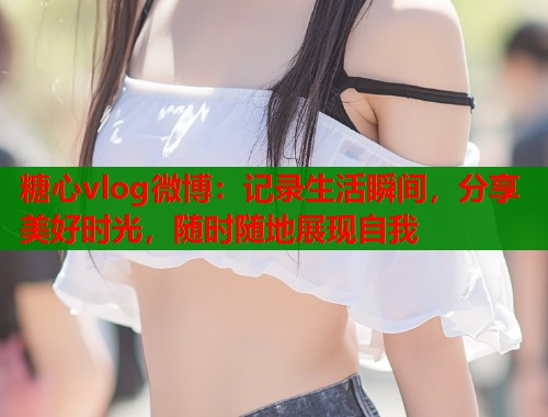 糖心vlog微博：记录生活瞬间，分享美好时光，随时随地展现自我  第1张